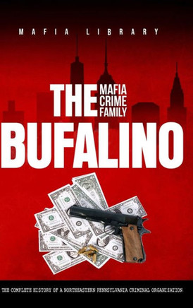 The Bufalino Mafia Crime Family : The Complete History of a Northeastern Pennsylvania Criminal Organization