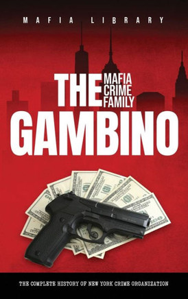 The Gambino Mafia Crime Family : The Complete and Fascinating History of New York Crime Organization