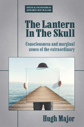 The Lantern In The Skull: Consciousness And Marginal Zones Of The Extraordinary (Mystical Encounters In Aotearoa New Zealand)