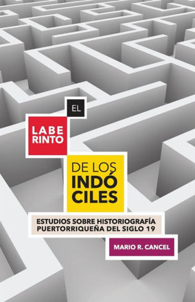 El Laberinto de Los Indóciles : Estudios Sobre Historiografía Puertorriqueña Del Siglo 19