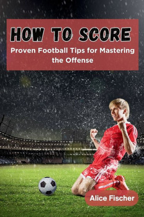 How to Score : Proven Football Tips for Mastering the Offense