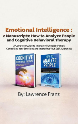 Emotional Intelligence : 2 Manuscripts : How to Analyze People and Cognitive Behavioral Therapy A Complete Guide to Improve Your Relationships Controlling Your Emotions and Improving Your Self Awareness