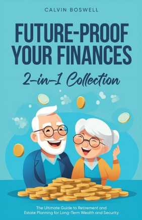 Future-Proof Your Finances : The Ultimate Guide to Retirement and Estate Planning for Long-Term Wealth and Security (2-in-1 Collection)