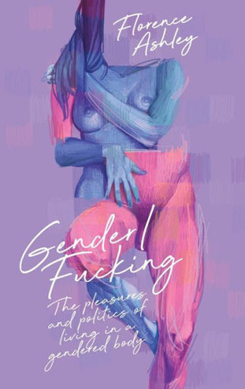 Gender/Fucking: the Pleasures and Politics of Living in a Gendered Body