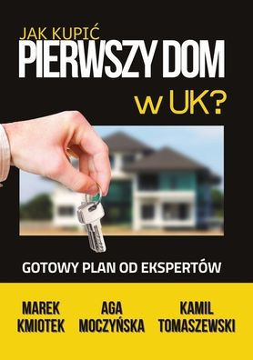 Jak Kupic Pierwszy Dom w UK? : Gotowy Plan od Ekspertów na Zakup Nieruchomosci pod Inwestycje lub do Zamieszkania