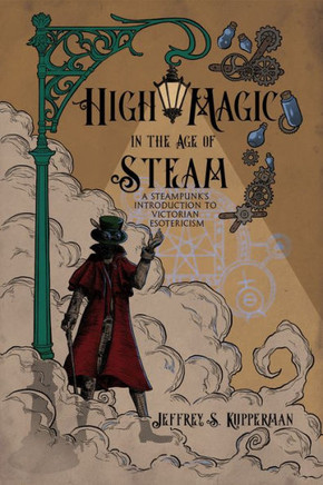 High Magic in the Age of Steam : A Steampunk's Introduction to Victorian Esotericism