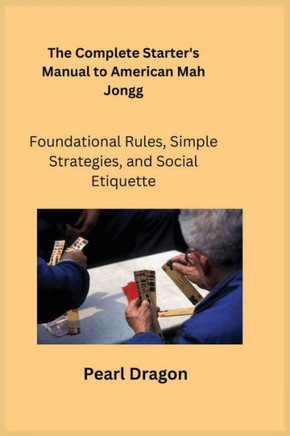 The Complete Starter's Manual to American Mah Jongg : Foundational Rules, Simple Strategies, and Social Etiquette