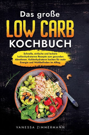 Das große Low Carb Kochbuch : Schnelle, einfache und leckere kohlenhydratarme Rezepte zum gesunden Abnehmen. Kohlenhydratarm kochen für mehr Energie und Wohlbefinden im Alltag.