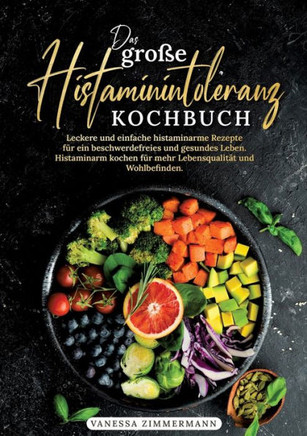 Das große Histaminintoleranz Kochbuch : Leckere und einfache histaminarme Rezepte für ein beschwerdefreies und gesundes Leben. Histaminarm kochen für mehr Lebensqualität und Wohlbefinden.