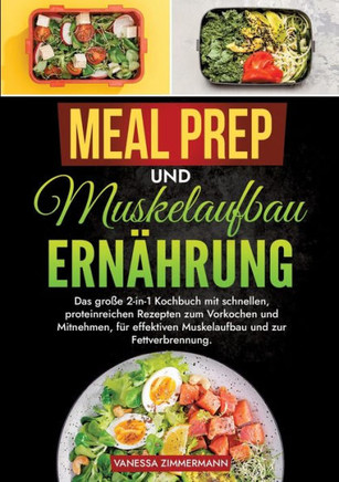 Meal Prep und Muskelaufbau Ernährung : Das große 2-in-1 Kochbuch mit schnellen, proteinreichen Rezepten zum Vorkochen und Mitnehmen, für effektiven Muskelaufbau und zur Fettverbrennung.