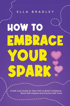 How to Embrace Your Spark : A Self-Love Guide for Teen Girls to Build Confidence, Boost Self-Esteem and Practice Self-Care