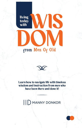 Living Today With Wisdom from Men of Old : Learn to Navigate Life with Timeless Instructions from Men who Have Been There and Done It!