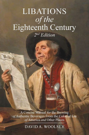Libations of the Eighteenth Century : A Concise Manual for the Brewing of Authentic Beverages from the Colonial Era of America and Other Places (2nd Edition)