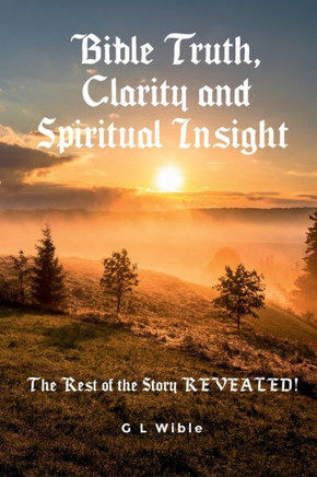 Bible Truth, Clarity and Spiritual Insight : The Rest of the Story REVEALED
