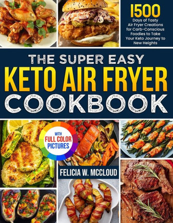 The Super Easy Keto Air Fryer Cookbook : 1500 Days of Tasty Air Fryer Creations for Carb-Conscious Foodies to Take Your Keto Journey to New Heights | Full Color Edition