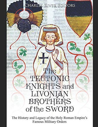 The Teutonic Knights And Livonian Brothers Of The Sword: The History And Legacy Of The Holy Roman EmpireS Famous Military Orders - 9781089176428