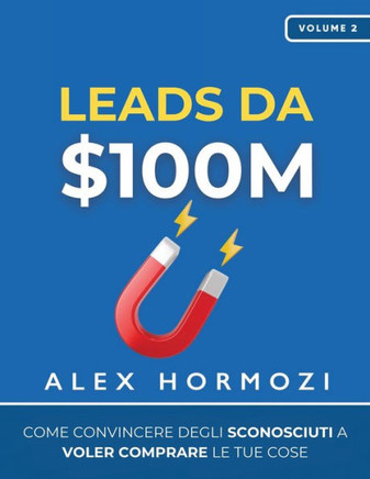 Leads da $100M : Come Convincere gli Sconosciuti a Voler Comprare le Tue Cose