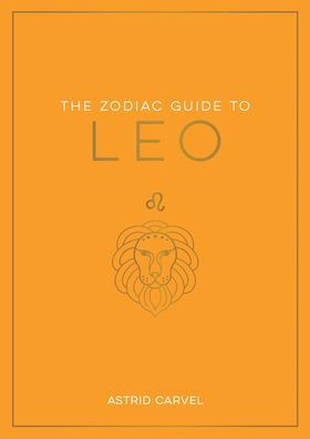 The Zodiac Guide to Leo : The Ultimate Guide to Understanding Your Star Sign, Unlocking Your Destiny and Decoding the Wisdom of the Stars