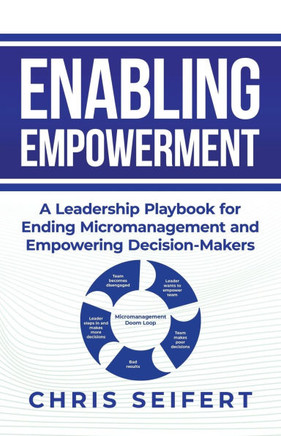 Enabling Empowerment : A Leadership Playbook for Ending Micromanagement and Empowering Decision-Makers