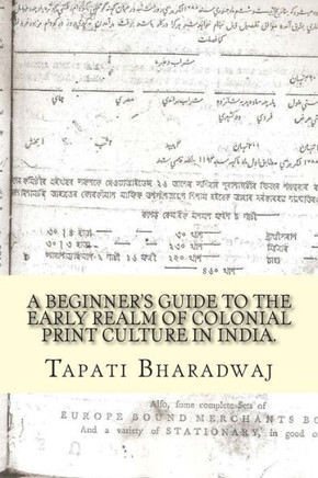 A Beginners Guide to the Early Realm of Colonial Print Culture in India : Making Sense of the Curious Nature of Early Print in Bengal (1780-1820).