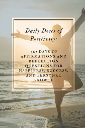 Daily Doses of Positivity : 365 Days of Affirmations and Reflection Questions for Happiness, Success, and Personal Growth