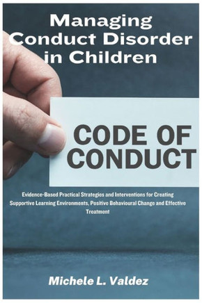Managing Conduct Disorder in Children : Evidence-Based Practical Strategies and Interventions for Creating Supportive Learning Environments, Positive Behavioural Change and Effective Treatment