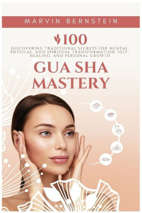 Gua Sha Mastery : Discovering Traditional Secrets for Mental, Physical, and Spiritual Transformation, Self-Healing, and Personal Growth