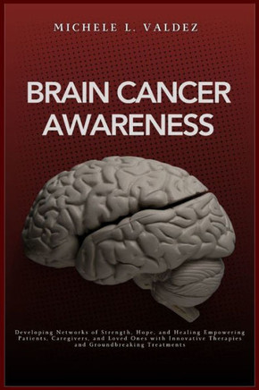 Brain Cancer Awareness : Developing Networks of Strength, Hope, and Healing Empowering Patients, Caregivers, and Loved Ones with Innovative Therapies and Groundbreaking Treatments