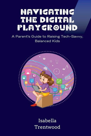 Navigating the Digital Playground : A Parent's Guide to Raising Tech-Savvy, Balanced Kids