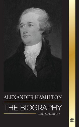 Alexander Hamilton : The Biography of a Jewish-American Revolutionary, Founding Father and Government Architect