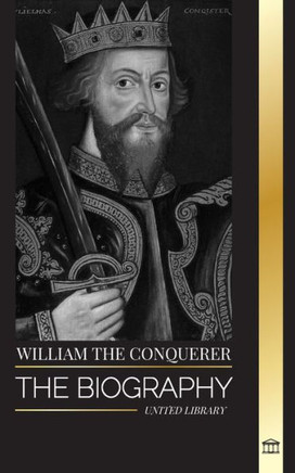 William the Conquerer: The Biography of the Duke of Normandy that Became English King and His Norman Conquest