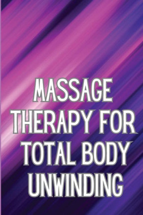 Massage Therapy for Total Body Unwinding : A Comprehensive Guide to Relaxing Your Body with Massage and Aromatherapy