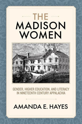 The Madison Women : Gender, Higher Education, and Literacy in Nineteenth-Century Appalachia