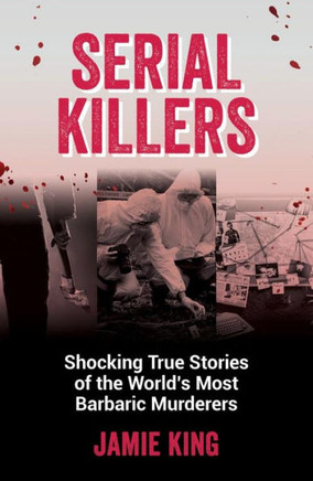 Serial Killers : Shocking True Stories of the World's Most Barbaric Murderers