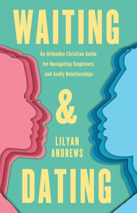 Waiting and Dating : An Orthodox Christian Guide for Navigating Singleness and Godly Relationships