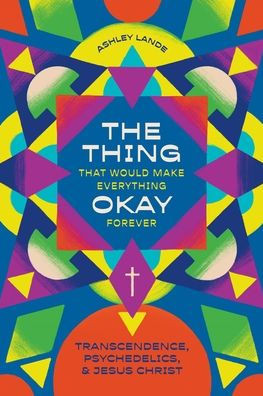 The Thing That Would Make Everything Okay Forever : Transcendence, Psychedelics, and Jesus Christ