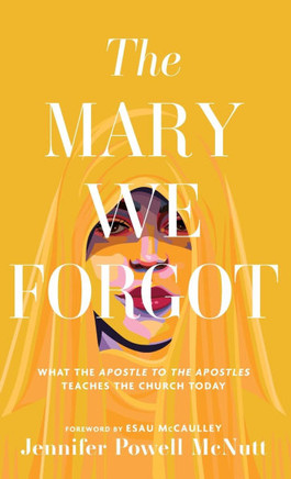 The Mary We Forgot : What the Apostle to the Apostles Teaches the Church Today