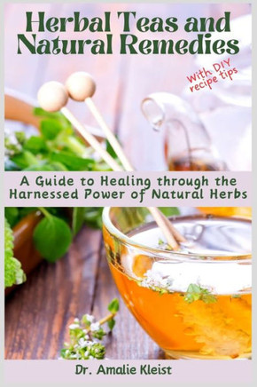 Herbal Teas and Natural Remedies : A Guide to Healing Through the Harnessed Power of Natural Herbs