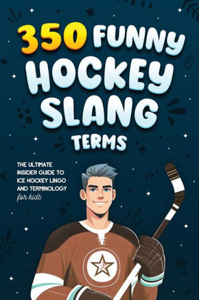 350 Funny Hockey Slang Terms : The Ultimate Insider Guide to Ice Hockey Lingo and Terminology for Kids