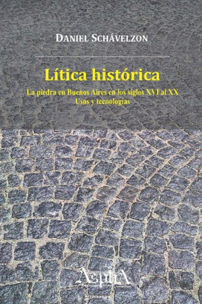 Lítica histórica : la piedra en Buenos Aires en los siglos XVI al XX, usos y tecnologías