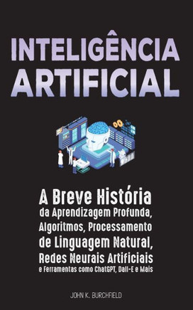 Inteligência Artificial : A Breve História da Aprendizagem Profunda, Algoritmos, Processamento de Linguagem Natural, Redes Neurais Artificiais e Ferramentas como ChatGPT, Dall-E e Mais