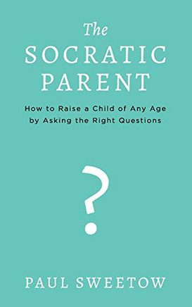 The Socratic Parent: How to Raise Any Aged Child by Asking the Right Questions