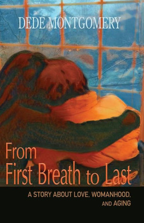 From First Breath to Last : A Story About Love, Womanhood and Aging
