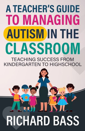 A Teacher's Guide to Managing Autism in the Classroom : Teaching Success from Kindergarten to Highschool