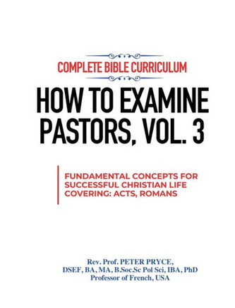 Complete Bible Curriculum : How to Examine Pastors, Vol. 3: Fundamental Concepts for Successful Christian Life: Covering Acts, Romans