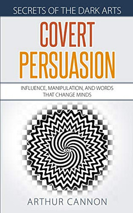 Covert Persuasion: Influence, Manipulation, And Words That Change Minds (Secrets Of The Dark Arts)