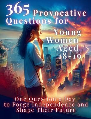 365 Provocative Questions for Young Women Aged 18-19 : One Question a Day to Forge Independence and Shape Their Future