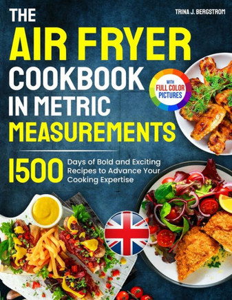 The Air Fryer Cookbook in Metric Measurements : 1500 Days of Bold and Exciting Recipes to Advance Your Cooking Expertise¿Full Colour Edition