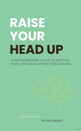 Raise Your Head Up : A No-Nonsense Guide to Getting Your Life Back After Concussion