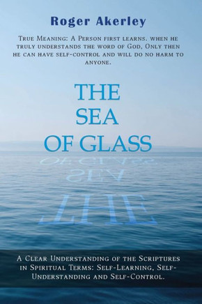 The Sea of Glass : A Clear Understanding of The Scriptures in Spiritual Terms: Self - Learning, Self - Understanding, and Self - Control